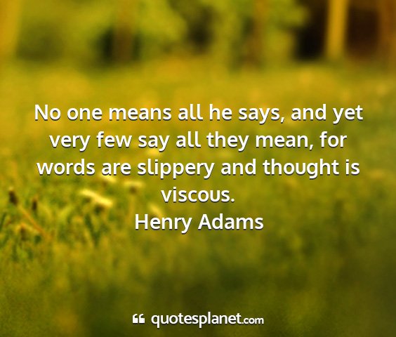 Henry adams - no one means all he says, and yet very few say...