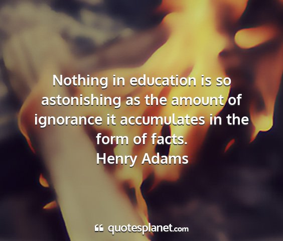 Henry adams - nothing in education is so astonishing as the...