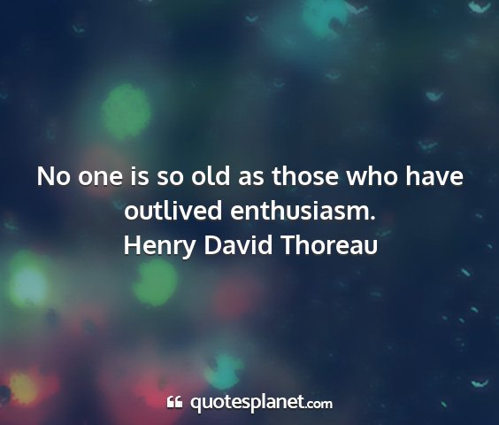 Henry david thoreau - no one is so old as those who have outlived...