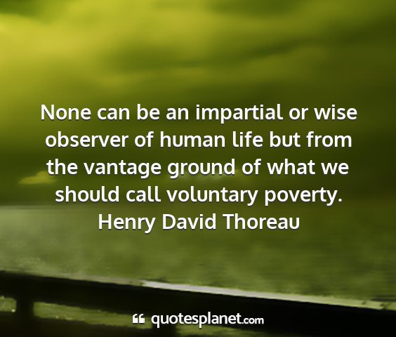 Henry david thoreau - none can be an impartial or wise observer of...