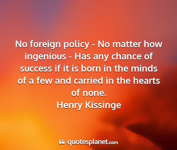 Henry kissinge - no foreign policy - no matter how ingenious - has...