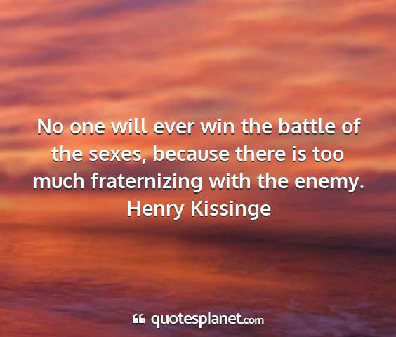 Henry kissinge - no one will ever win the battle of the sexes,...