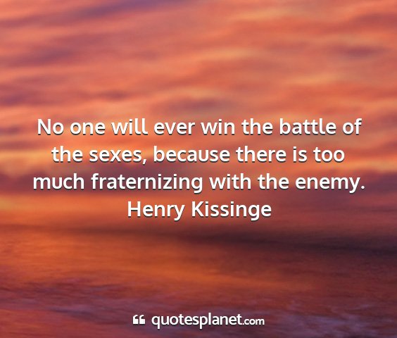 Henry kissinge - no one will ever win the battle of the sexes,...