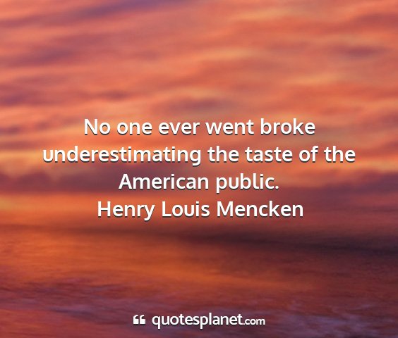 Henry louis mencken - no one ever went broke underestimating the taste...