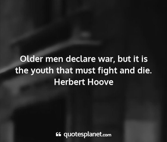 Herbert hoove - older men declare war, but it is the youth that...