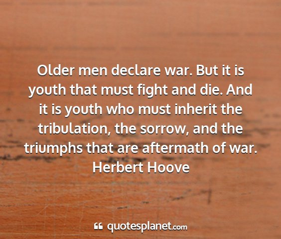 Herbert hoove - older men declare war. but it is youth that must...