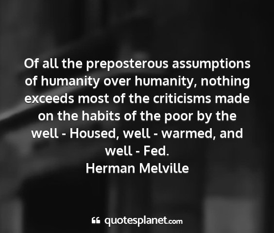 Herman melville - of all the preposterous assumptions of humanity...