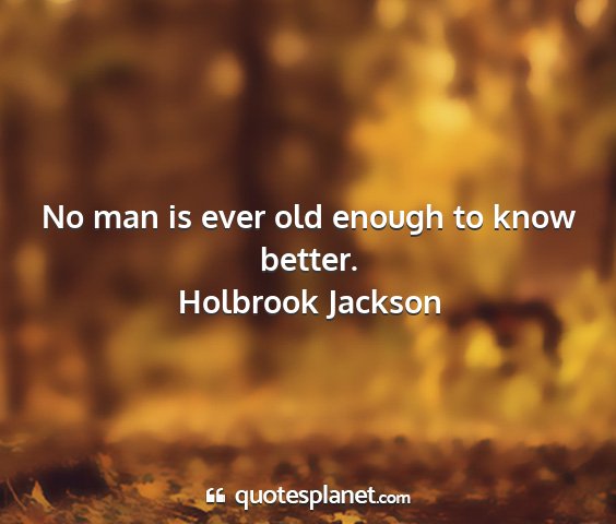 Holbrook jackson - no man is ever old enough to know better....
