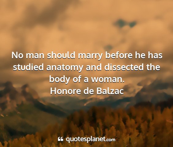 Honore de balzac - no man should marry before he has studied anatomy...
