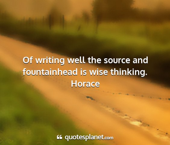 Horace - of writing well the source and fountainhead is...