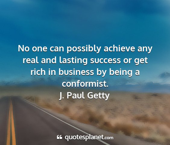 J. paul getty - no one can possibly achieve any real and lasting...