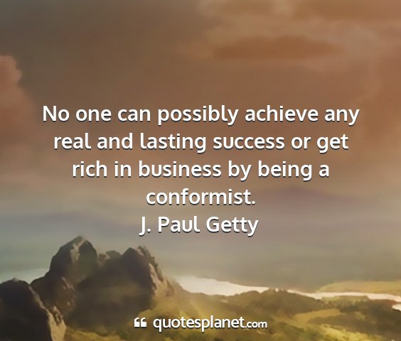 J. paul getty - no one can possibly achieve any real and lasting...