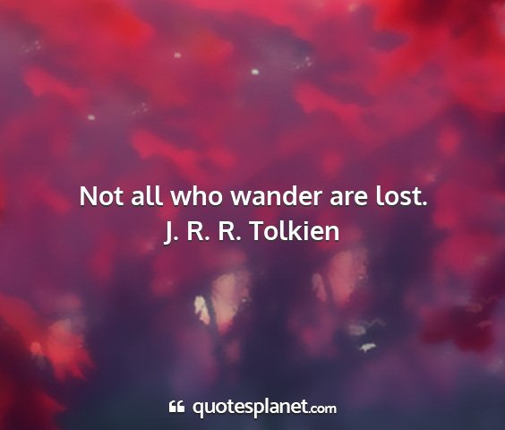 J. r. r. tolkien - not all who wander are lost....