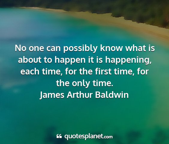 James arthur baldwin - no one can possibly know what is about to happen...