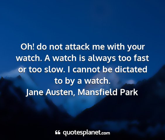 Jane austen, mansfield park - oh! do not attack me with your watch. a watch is...