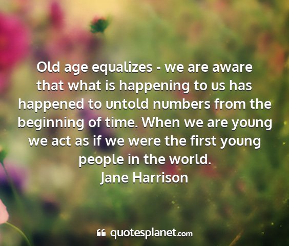 Jane harrison - old age equalizes - we are aware that what is...