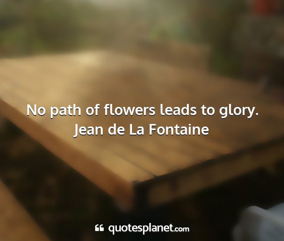 Jean de la fontaine - no path of flowers leads to glory....