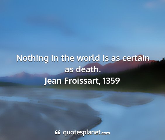 Jean froissart, 1359 - nothing in the world is as certain as death....