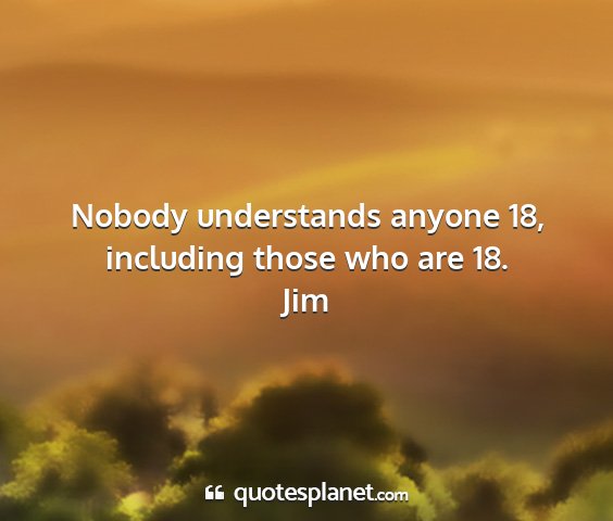 Jim - nobody understands anyone 18, including those who...