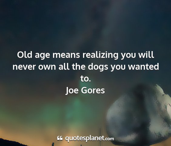 Joe gores - old age means realizing you will never own all...