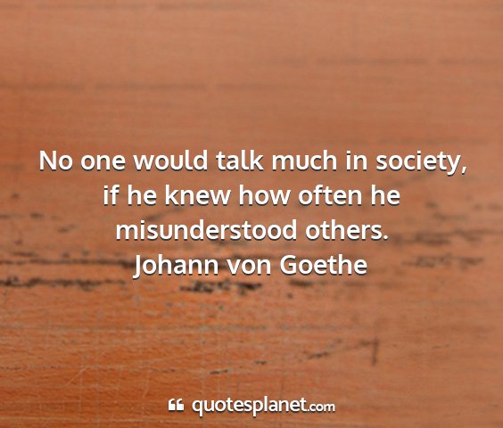 Johann von goethe - no one would talk much in society, if he knew how...
