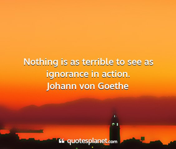 Johann von goethe - nothing is as terrible to see as ignorance in...