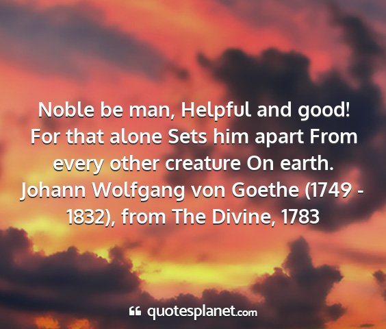 Johann wolfgang von goethe (1749 - 1832), from the divine, 1783 - noble be man, helpful and good! for that alone...