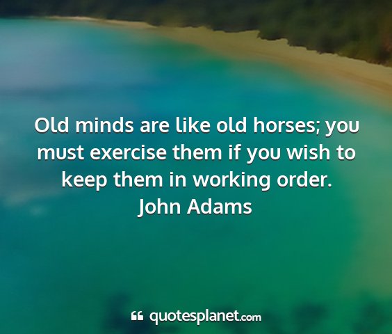 John adams - old minds are like old horses; you must exercise...
