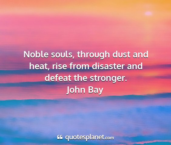 John bay - noble souls, through dust and heat, rise from...
