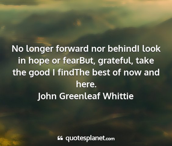 John greenleaf whittie - no longer forward nor behindi look in hope or...