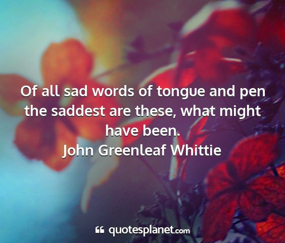 John greenleaf whittie - of all sad words of tongue and pen the saddest...