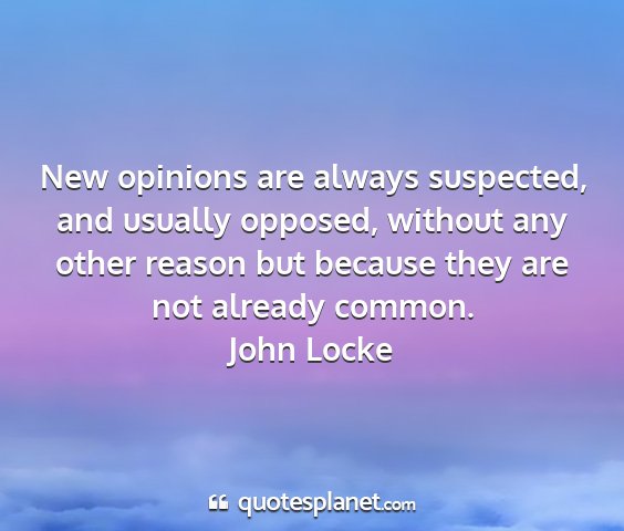 John locke - new opinions are always suspected, and usually...