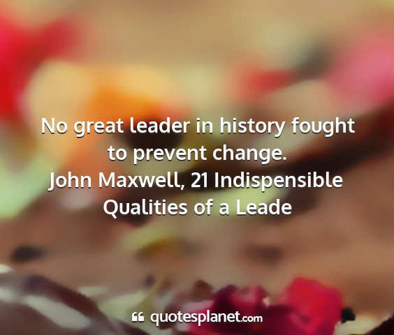 John maxwell, 21 indispensible qualities of a leade - no great leader in history fought to prevent...