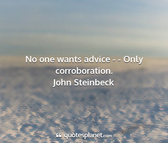 John steinbeck - no one wants advice - - only corroboration....