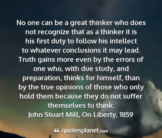 John stuart mill, on liberty, 1859 - no one can be a great thinker who does not...