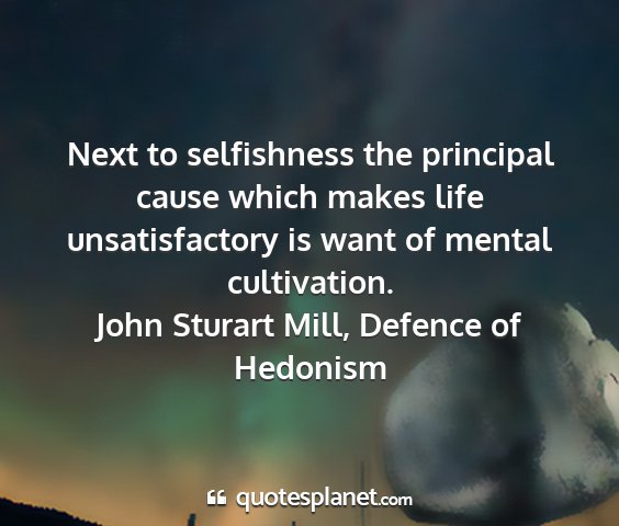 John sturart mill, defence of hedonism - next to selfishness the principal cause which...