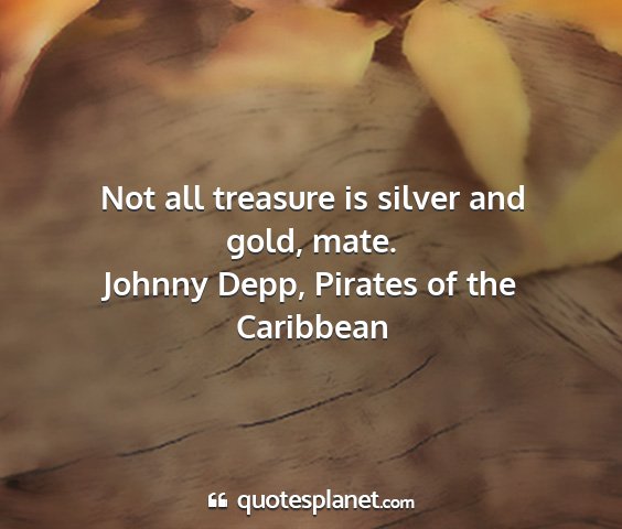 Johnny depp, pirates of the caribbean - not all treasure is silver and gold, mate....