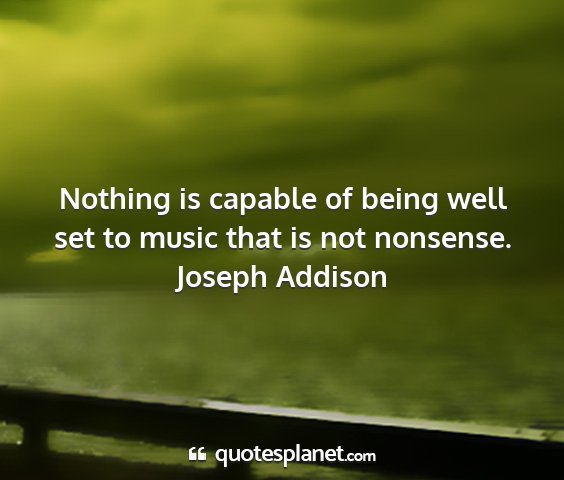 Joseph addison - nothing is capable of being well set to music...