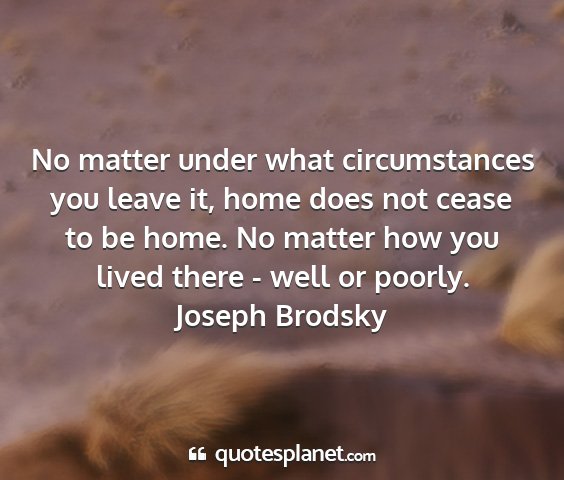 Joseph brodsky - no matter under what circumstances you leave it,...