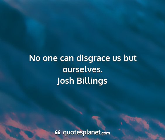 Josh billings - no one can disgrace us but ourselves....