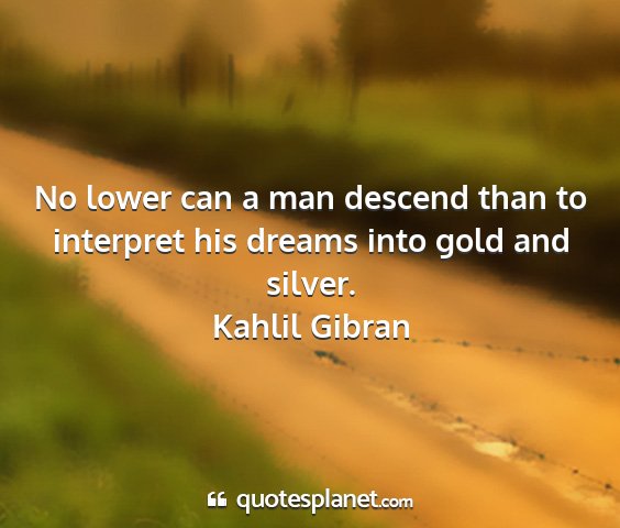 Kahlil gibran - no lower can a man descend than to interpret his...