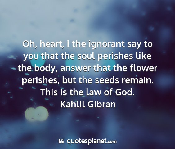 Kahlil gibran - oh, heart, i the ignorant say to you that the...