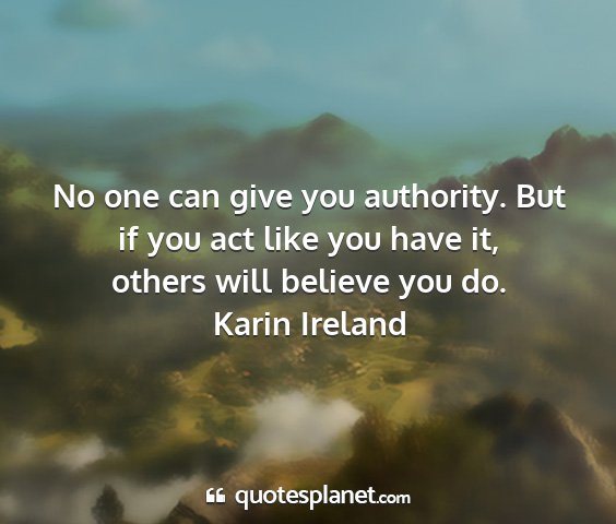 Karin ireland - no one can give you authority. but if you act...