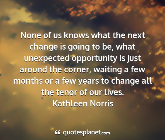 Kathleen norris - none of us knows what the next change is going to...