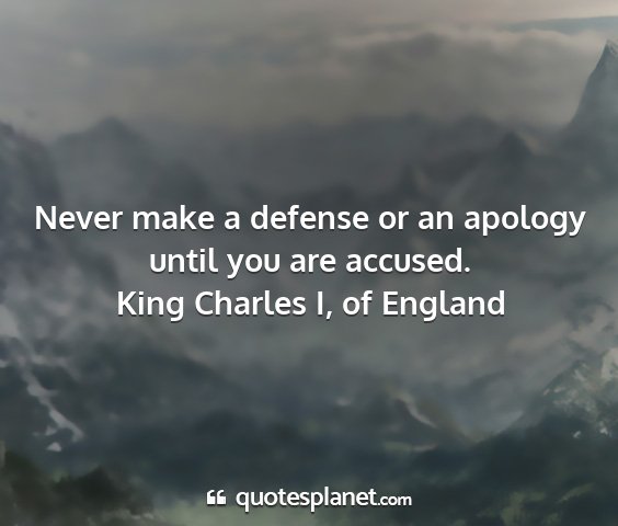 King charles i, of england - never make a defense or an apology until you are...