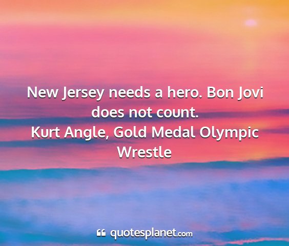 Kurt angle, gold medal olympic wrestle - new jersey needs a hero. bon jovi does not count....