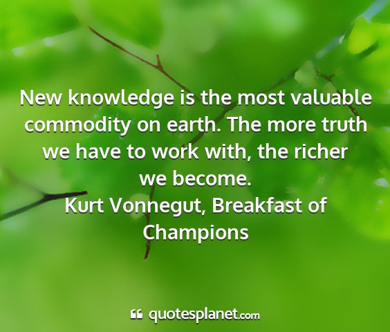 Kurt vonnegut, breakfast of champions - new knowledge is the most valuable commodity on...