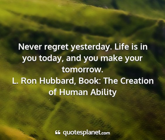 L. ron hubbard, book: the creation of human ability - never regret yesterday. life is in you today, and...
