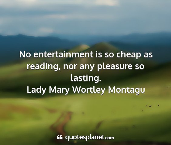 Lady mary wortley montagu - no entertainment is so cheap as reading, nor any...