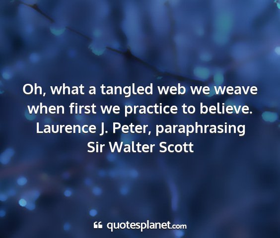 Laurence j. peter, paraphrasing sir walter scott - oh, what a tangled web we weave when first we...